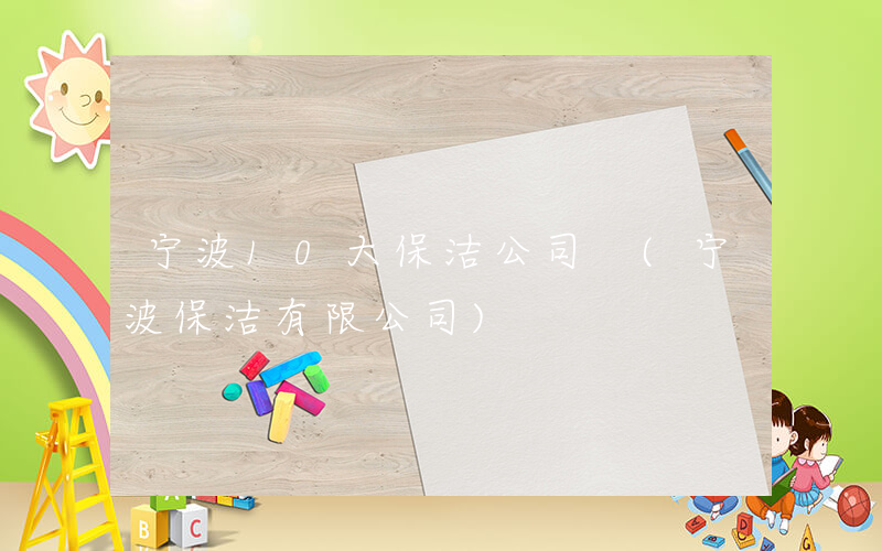 宁波10大保洁公司 (宁波保洁有限公司)